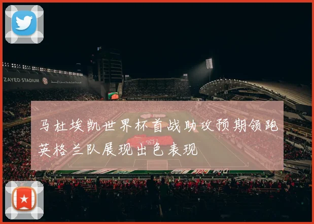 马杜埃凯世界杯首战助攻预期领跑英格兰队展现出色表现
