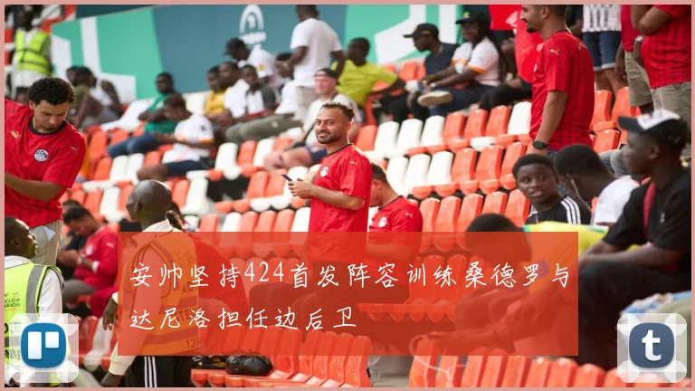安帅坚持424首发阵容训练桑德罗与达尼洛担任边后卫