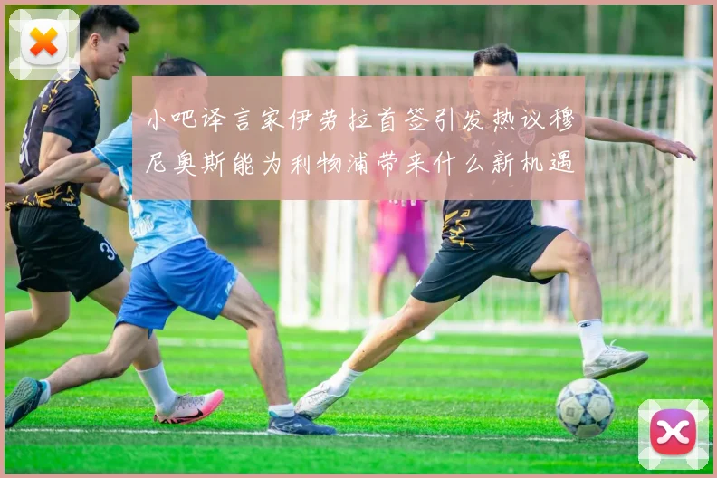 小吧译言家伊劳拉首签引发热议穆尼奥斯能为利物浦带来什么新机遇